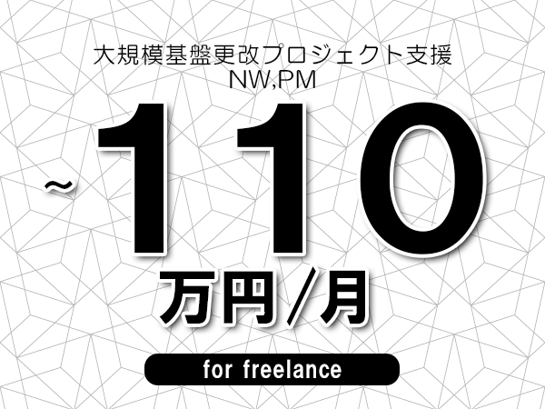 【100~110万円/フリーランス】<NW,PM/大規模基盤更改プロジェクト支援>◆完全週休2日制 ◆年間休日120日以上 ◆出張費用別途支給