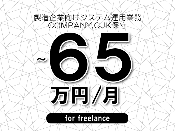 【55～65万円／フリーランス】＜COMPANY,CJK保守/製造企業向けシステム運用業務＞◆完全週休2日制　◆年間休日120日以上　◆出張費用別途支給