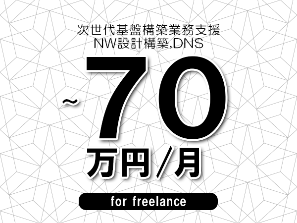 【55～70万円／フリーランス】＜NW設計構築,DNS/次世代基盤構築業務支援＞◆完全週休2日制　◆年間休日120日以上　◆出張費用別途支給
