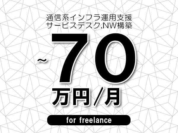 【60～70万円／フリーランス】＜サービスデスク,NW構築/通信系インフラ運用支援＞◆完全週休2日制　◆年間休日120日以上　◆出張費用別途支給
