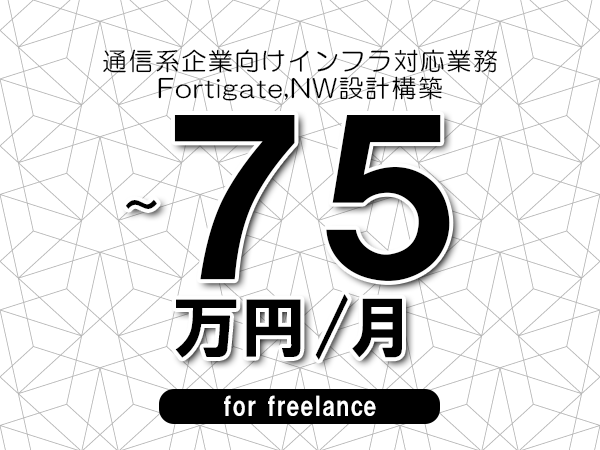【65～75万円／フリーランス】＜Fortigate,NW設計構築/通信系企業向けインフラ対応業務＞◆完全週休2日制　◆年間休日120日以上　◆出張費用別途支給