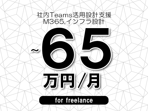 【55～65万円／フリーランス】＜M365,インフラ設計/社内Teams活用設計支援＞◆完全週休2日制　◆年間休日120日以上　◆出張費用別途支給