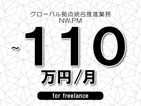 【100~110万円/フリーランス】<NW,PM/グローバル拠点統合推進業務>◆完全週休2日制 ◆年間休日120日以上 ◆出張費用別途支給