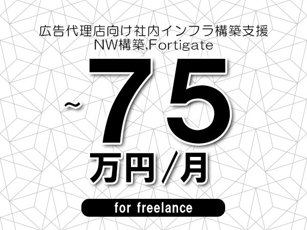 【65～75万円／フリーランス】＜NW構築,Fortigate/広告代理店向け社内インフラ構築支援＞◆完全週休2日制　◆年間休日120日以上　◆出張費用別途支給