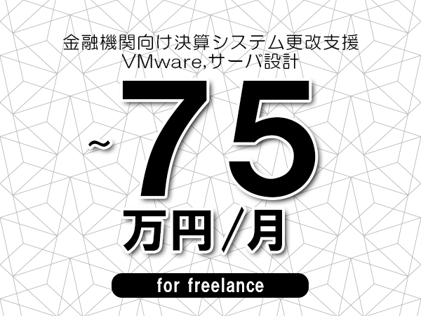【60～75万円／フリーランス】＜VMware,サーバ設計/金融機関向け決算システム更改支援＞◆完全週休2日制　◆年間休日120日以上　◆出張費用別途支給