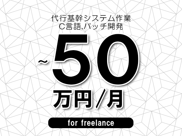 【40~50万円/フリーランス】<C言語,バッチ開発/代行基幹システム作業>◆完全週休2日制 ◆年間休日120日以上 ◆出張費用別途支給