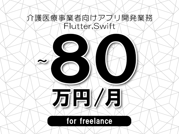 【65～80万円／フリーランス】＜Flutter,Swift/介護医療事業者向けアプリ開発業務＞◆完全週休2日制　◆年間休日120日以上　◆出張費用別途支給