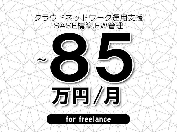 【70～85万円／フリーランス】＜SASE構築,FW管理/クラウドネットワーク運用支援＞◆完全週休2日制　◆年間休日120日以上　◆出張費用別途支給
