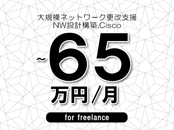 【55～65万円／フリーランス】＜NW設計構築,Cisco/大規模ネットワーク更改支援＞◆完全週休2日制　◆年間休日120日以上　◆出張費用別途支給