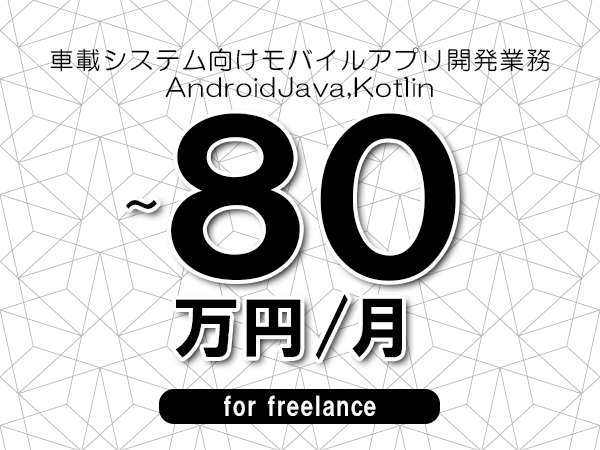 【70～80万円／フリーランス】＜AndroidJava,Kotlin/車載システム向けモバイルアプリ開発業務＞◆完全週休2日制　◆年間休日120日以上　◆出張費用別途支給