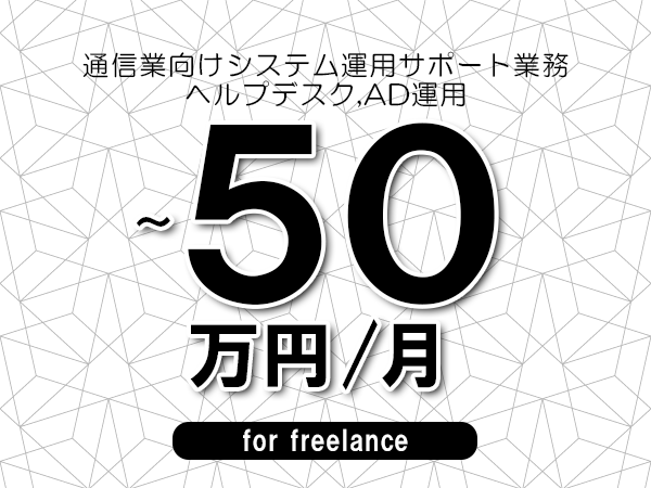 【40～50万円／フリーランス】＜ヘルプデスク,AD運用/通信業向けシステム運用サポート業務＞◆完全週休2日制　◆年間休日120日以上　◆出張費用別途支給