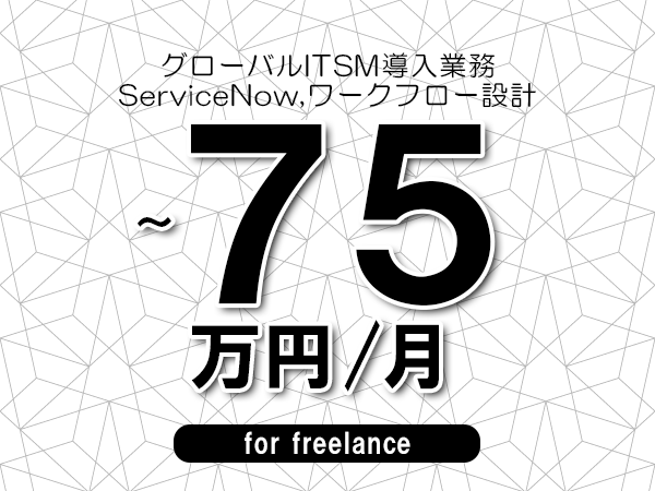 【65～75万円／フリーランス】＜ServiceNow,ワークフロー設計/グローバルITSM導入業務＞◆完全週休2日制　◆年間休日120日以上　◆出張費用別途支給