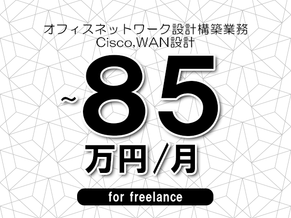 【70～85万円／フリーランス】＜Cisco,WAN設計/オフィスネットワーク設計構築業務＞◆完全週休2日制　◆年間休日120日以上　◆出張費用別途支給