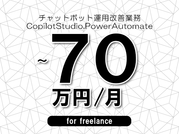 【60～70万円／フリーランス】＜CopilotStudio,PowerAutomate/チャットボット運用改善業務＞◆完全週休2日制　◆年間休日120日以上　◆出張費用別途支給