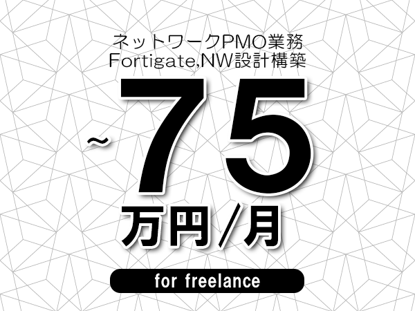 【60～75万円／フリーランス】＜Fortigate,NW設計構築/ネットワークPMO業務＞◆完全週休2日制　◆年間休日120日以上　◆出張費用別途支給