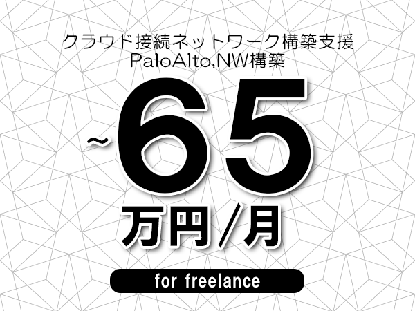 【55～65万円／フリーランス】＜PaloAlto,NW構築/クラウド接続ネットワーク構築支援＞◆完全週休2日制　◆年間休日120日以上　◆出張費用別途支給