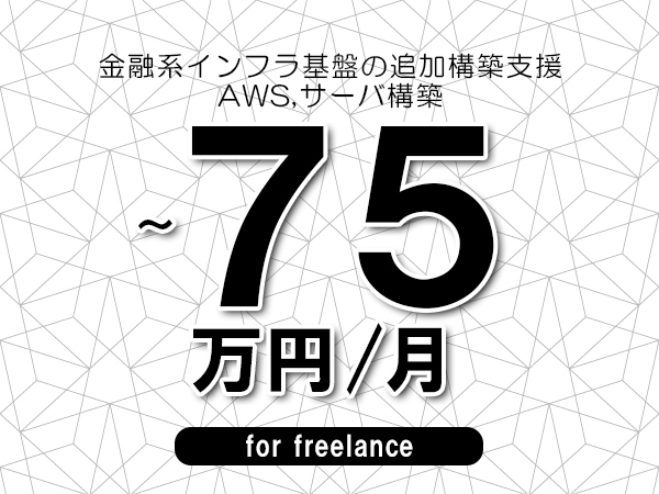 【60～75万円／フリーランス】＜AWS,サーバ構築/金融系インフラ基盤の追加構築支援＞◆完全週休2日制　◆リモート併用環境　◆年間休日120日以上　◆出張費用別途支給