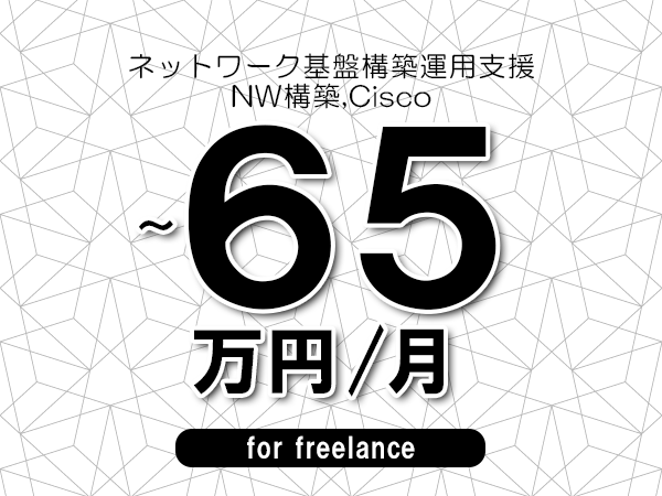 【55～65万円／フリーランス】＜NW構築,Cisco/ネットワーク基盤構築運用支援＞◆完全週休2日制　◆年間休日120日以上　◆出張費用別途支給