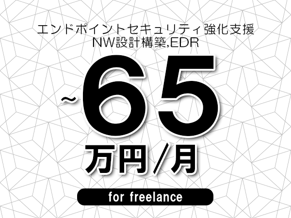 【55～65万円／フリーランス】＜NW設計構築,EDR/エンドポイントセキュリティ強化支援＞◆完全週休2日制　◆年間休日120日以上　◆出張費用別途支給