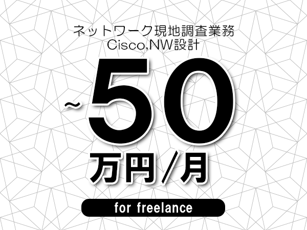 【45～50万円／フリーランス】＜Cisco,NW設計/ネットワーク現地調査業務＞◆完全週休2日制　◆年間休日120日以上　◆出張費用別途支給