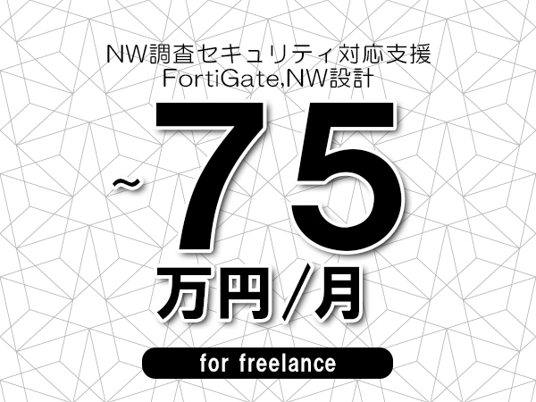 【60～75万円／フリーランス】＜FortiGate,NW設計/NW調査セキュリティ対応支援＞◆完全週休2日制　◆リモート併用相談可　◆年間休日120日以上　◆出張費用別途支給