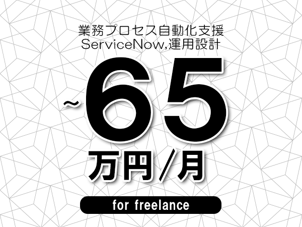 【55～65万円／フリーランス】＜ServiceNow,運用設計/業務プロセス自動化支援＞◆完全週休2日制　◆年間休日120日以上　◆出張費用別途支給