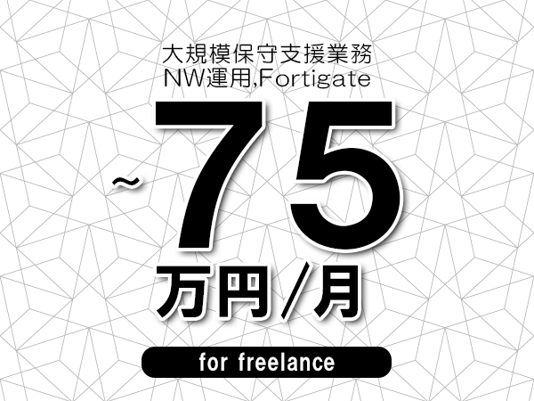 【65～75万円／フリーランス】＜NW運用,Fortigate/大規模保守支援業務＞◆完全週休2日制　◆年間休日120日以上　◆出張費用別途支給