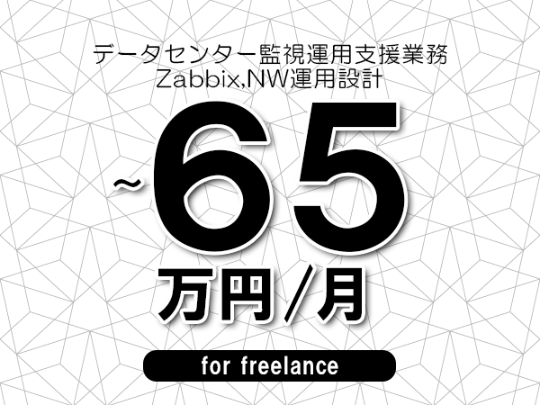 【55～65万円／フリーランス】＜Zabbix,NW運用設計/データセンター監視運用支援業務＞◆完全週休2日制　◆年間休日120日以上　◆出張費用別途支給