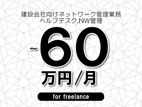【50～60万円／フリーランス】＜ヘルプデスク,NW管理/建設会社向けネットワーク管理業務＞◆完全週休2日制　◆年間休日120日以上　◆出張費用別途支給
