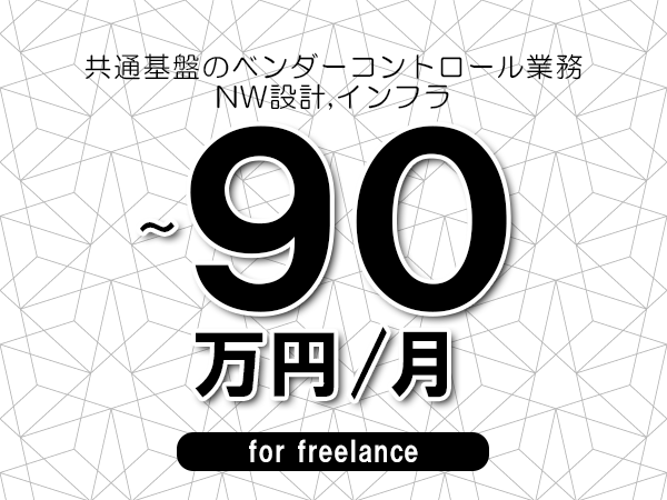 【75～90万円／フリーランス】＜NW設計,インフラ/共通基盤のベンダーコントロール業務＞◆完全週休2日制　◆年間休日120日以上　◆出張費用別途支給