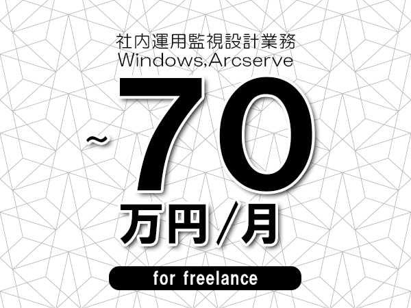 【60～70万円／フリーランス】＜Windows,Arcserve/社内運用監視設計業務＞◆完全週休2日制　◆年間休日120日以上　◆出張費用別途支給