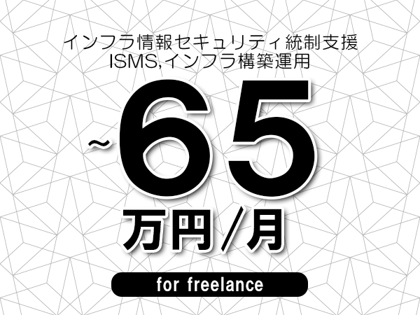 【50～65万円／フリーランス】＜ISMS,インフラ構築運用/インフラ情報セキュリティ統制支援＞◆完全週休2日制　◆リモート併用相談可　◆年間休日120日以上　◆出張費用別途支給