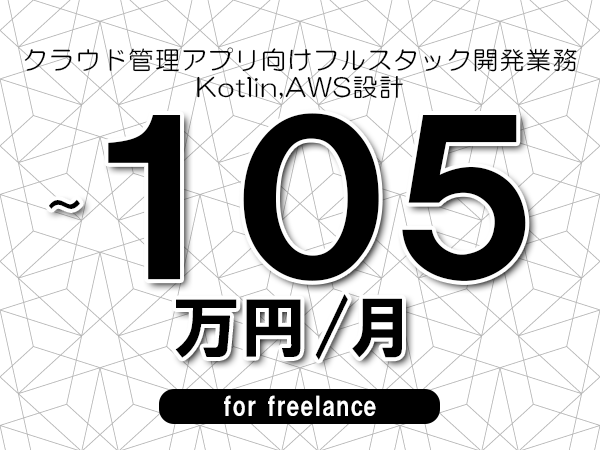 【90～105万円／フリーランス】＜Kotlin,AWS設計/クラウド管理アプリ向けフルスタック開発業務＞◆完全週休2日制　◆年間休日120日以上　◆出張費用別途支給