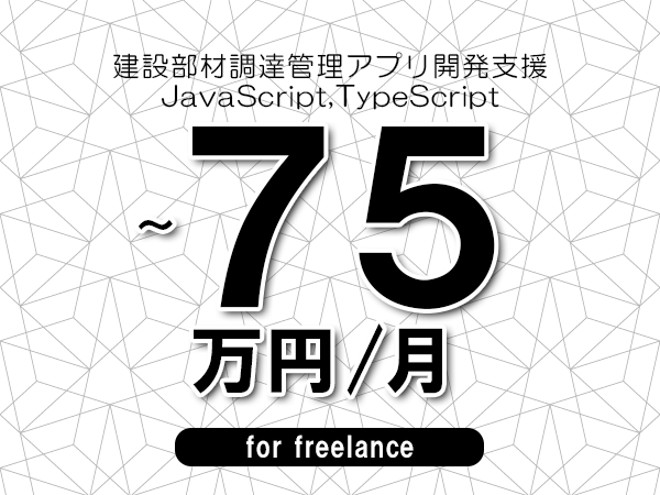 【60～75万円／フリーランス】＜JavaScript,TypeScript/建設部材調達管理アプリ開発支援＞◆完全週休2日制　◆年間休日120日以上　◆出張費用別途支給