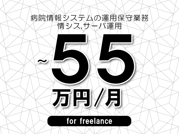 【40～55万円／フリーランス】＜情シス,サーバ運用/病院情報システムの運用保守業務＞◆完全週休2日制　◆リモート併用相談可　◆年間休日120日以上　◆出張費用別途支給