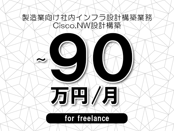 【80～90万円／フリーランス】＜Cisco,NW設計構築/製造業向け社内インフラ設計構築業務＞◆完全週休2日制　◆基本リモート環境　◆年間休日120日以上　◆出張費用別途支給