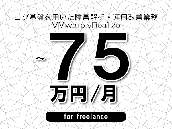【65～75万円／フリーランス】＜VMware,vRealize/ログ基盤を用いた障害解析・運用改善業務＞◆完全週休2日制　◆年間休日120日以上　◆出張費用別途支給