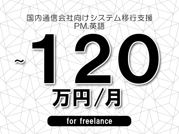 【100～120万円／フリーランス】＜PM,英語/国内通信会社向けシステム移行支援＞◆完全週休2日制　◆年間休日120日以上　◆出張費用別途支給