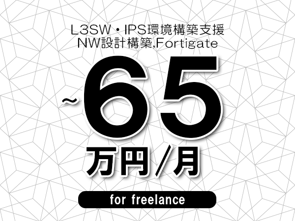【55～65万円／フリーランス】＜NW設計構築,Fortigate/L3SW・IPS環境構築支援＞◆完全週休2日制　◆年間休日120日以上　◆出張費用別途支給