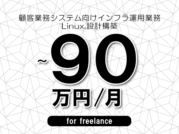 【75～90万円／フリーランス】＜Linux,設計構築/顧客業務システム向けインフラ運用業務＞◆完全週休2日制　◆年間休日120日以上　◆出張費用別途支給