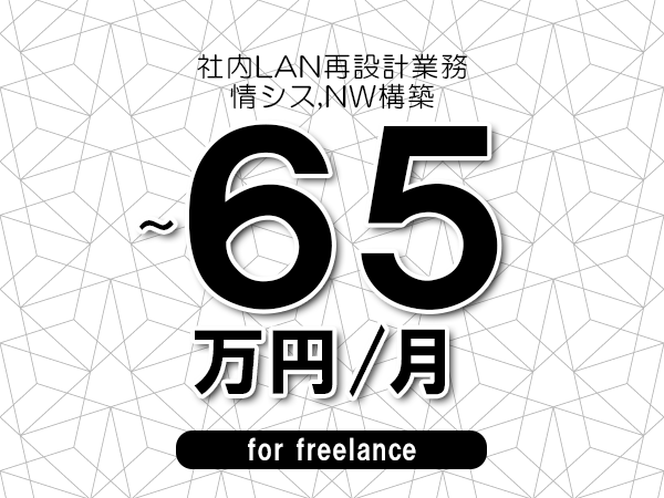 【55～65万円／フリーランス】＜情シス,NW構築/社内LAN再設計業務＞◆完全週休2日制　◆年間休日120日以上　◆出張費用別途支給