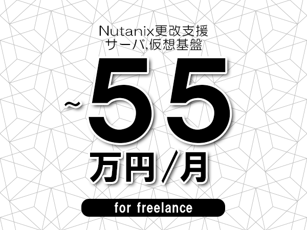 【45～55万円／フリーランス】＜サーバ,仮想基盤/Nutanix更改支援＞◆完全週休2日制　◆年間休日120日以上　◆出張費用別途支給