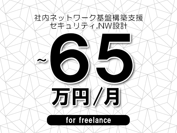 【55～65万円／フリーランス】＜セキュリティ,NW設計/社内ネットワーク基盤構築支援＞◆完全週休2日制　◆年間休日120日以上　◆出張費用別途支給