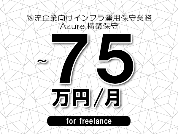 【60～75万円／フリーランス】＜Azure,構築保守/物流企業向けインフラ運用保守業務＞◆完全週休2日制　◆リモート併用環境　◆年間休日120日以上　◆出張費用別途支給