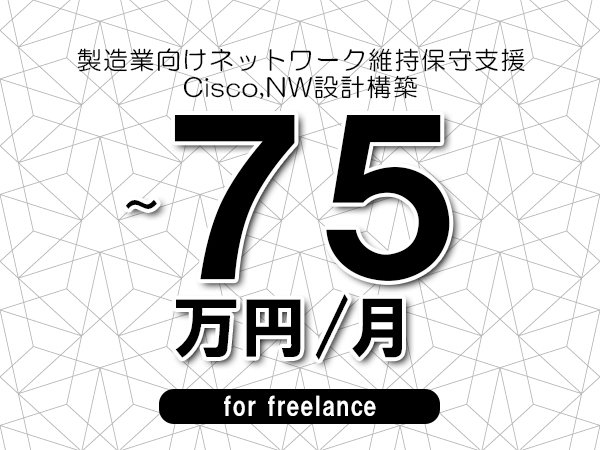 【60～75万円／フリーランス】＜Cisco,NW設計構築/製造業向けネットワーク維持保守支援＞◆全週休2日制　◆基本リモート環境　◆年間休日1完20日以上　◆出張費用別途支給
