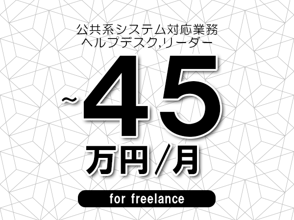 【40～45万円／フリーランス】＜ヘルプデスク,リーダー/公共系システム対応業務＞◆完全週休2日制　◆年間休日120日以上　◆出張費用別途支給