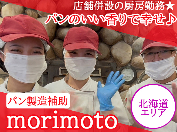 【パート・アルバイト/パン製造補助スタッフ：株式会社もりもと】＼道内各店舗でスタッフ募集⇒勤務地希望OK★／パンを作ったことがなくても大丈夫★簡単な作業から教えますので未経験からの挑戦もOK！焼きたてのパンの香りで幸せ気分♪社割でお得に購入も可能◎その他にも入社祝い商品券支給/誕生月にはケーキプレゼントなどの特典あり！