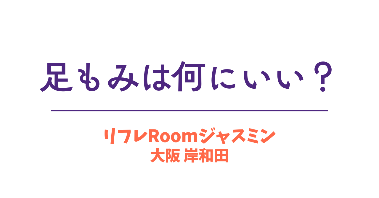 足もみは何にいい？｜岸和田の足もみサロン リフレRoomジャスミン