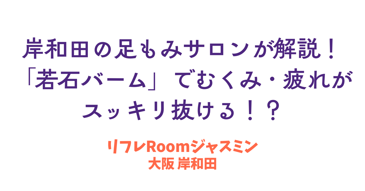 岸和田の足もみサロンが解説！「若石バーム」でむくみ・疲れがスッキリ抜ける！？