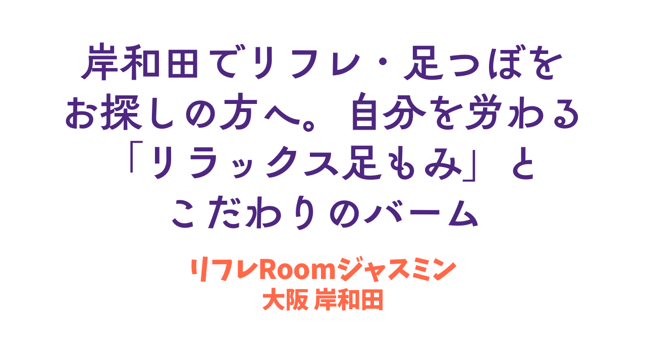 岸和田でリフレ・足つぼをお探しの方へ。自分を労わる「リラックス足もみ」とこだわりのバーム